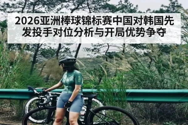 2026亚洲棒球锦标赛中国对韩国先发投手对位分析与开局优势争夺