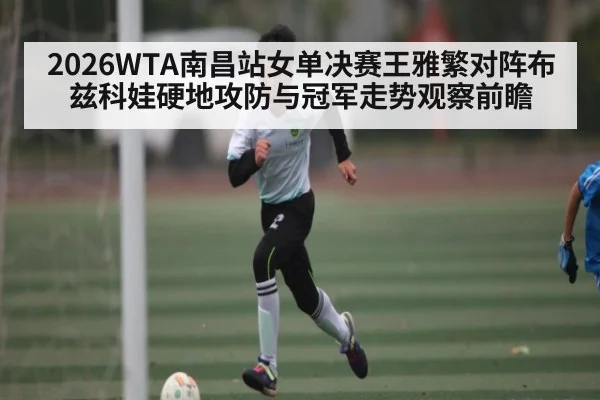 2026WTA南昌站女单决赛王雅繁对阵布兹科娃硬地攻防与冠军走势观察前瞻