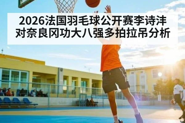 2026法国羽毛球公开赛李诗沣对奈良冈功大八强多拍拉吊分析