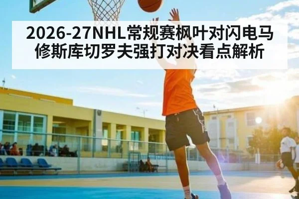 2026-27NHL常规赛枫叶对闪电马修斯库切罗夫强打对决看点解析