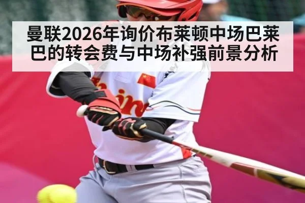 曼联2026年询价布莱顿中场巴莱巴的转会费与中场补强前景分析